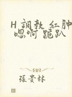 H 调教 红肿 嗯啊 跪趴