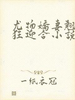 尤物娇妻翘臀疯狂迎合小说