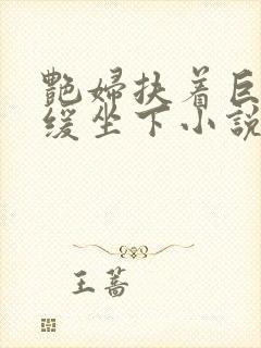 艳妇扶着巨龙缓缓坐下小说