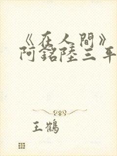 《在人间》采薇阿铭陆三平小说