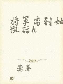 将军脔到她哭h粗话h
