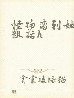 怪物脔到她哭h粗话h