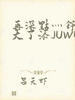 再深点灬舒服灬大了添JUWU