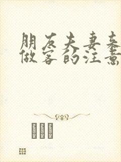 朋友夫妻来我家做客的注意事项