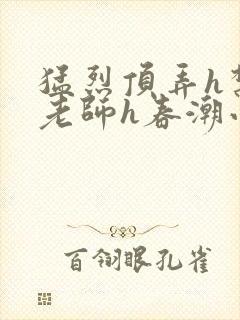 猛烈顶弄h禁欲老师h春潮小说