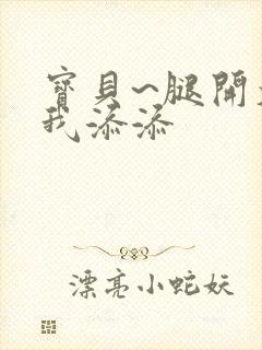 宝贝~腿开大点我添添