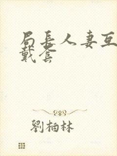 局长人妻互换不戴套