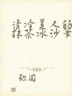 清冷美人的神奇抹茶冰沙笔趣阁