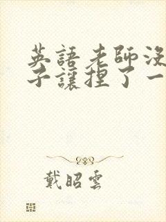 英语老师没带罩子让捏了一节封面