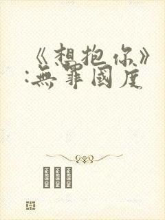 《想抱你》作者:无罪国度