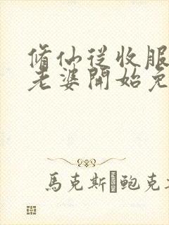 修仙从收服邻居老婆开始免费阅读