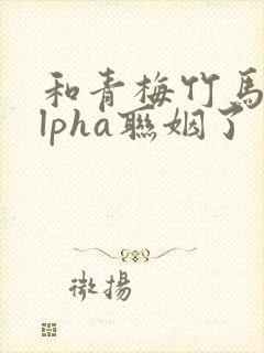 和青梅竹马的alpha联姻了封面