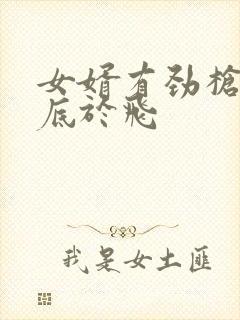 女婿有劲枪枪到底于飞