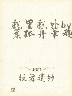 戏里戏外by一叶孤舟笔趣阁