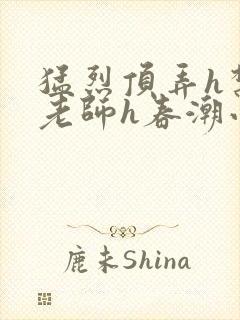 猛烈顶弄h禁欲老师h春潮小说