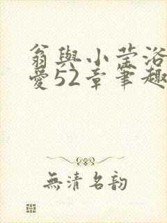 翁与小莹浴室欢爱52章笔趣阁