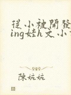 从小被开发成ying娃h文小说