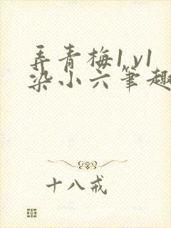 弄青梅1 v1染小六笔趣阁