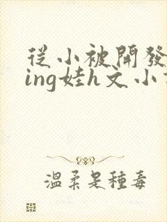 从小被开发成ying娃h文小说