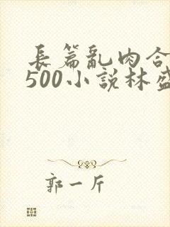 长篇乱肉合集乱500小说林盛