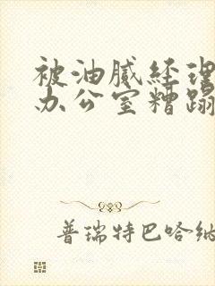 被油腻经理抱进办公室糟蹋h