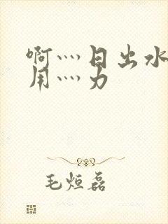 啊灬日出水了灬用灬力