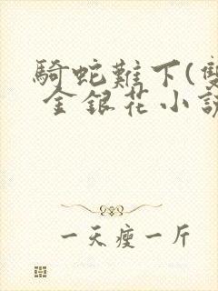 骑蛇难下(双) 金银花小说免费阅读