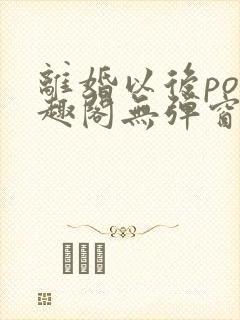 离婚以后po笔趣阁无弹窗