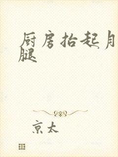 厨房抬起月月的腿