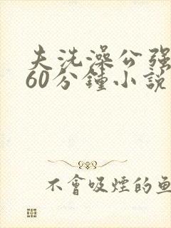 夫洗澡公强我了60分钟小说