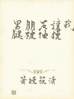 男朋友让我打开腿被他摸