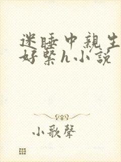 迷睡中亲生乖女好紧h小说