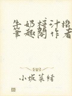 牛奶榨汁机po笔趣阁作者臣年