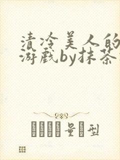 清冷美人的神奇游戏by抹茶冰沙txt