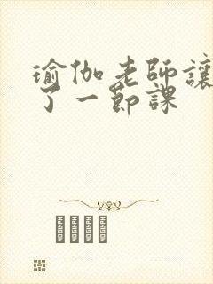 瑜伽老师让我C了一节课