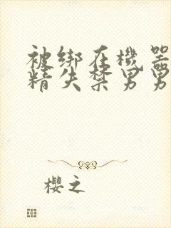 被绑在机器上榨精失禁男男