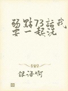 弱点73话我也要一起洗