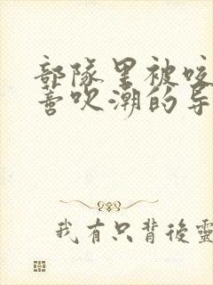 部队里被咬住花蒂吹潮的导演是谁