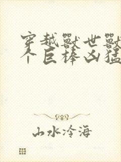 穿越兽世兽王个个巨棒凶猛