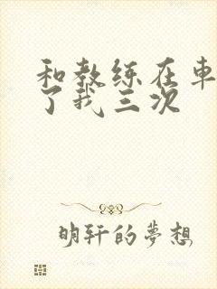 和教练在车里干了我三次