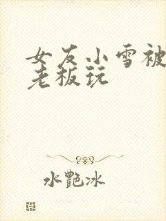 女友小雪被房东老板玩