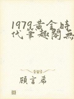 1979黄金时代笔趣阁无弹窗无错版