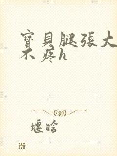 宝贝腿张大点就不疼h