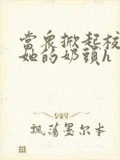 当众掀起校服揉她的奶头h