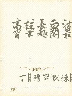 高校长白沽无弹窗笔趣阁最新章节