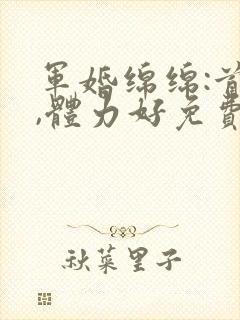 军婚绵绵:首长,体力好免费阅读