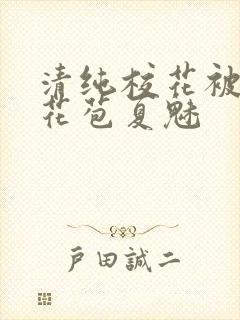 清纯校花被迫开花苞夏魅