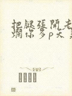 把腿张开老子臊烂你多p天美传媒