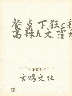 餐桌下狂c亲女高辣h文霍水