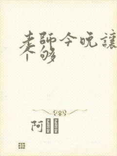 老师今晚让你爽个够